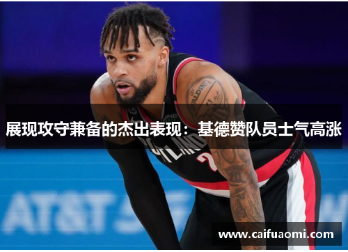 展现攻守兼备的杰出表现：基德赞队员士气高涨